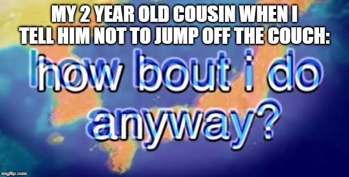 How bout i do anyway | MY 2 YEAR OLD COUSIN WHEN I TELL HIM NOT TO JUMP OFF THE COUCH: | image tagged in how bout i do anyway | made w/ Imgflip meme maker