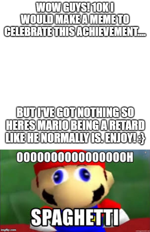 WOW GUYS! 10K I WOULD MAKE A MEME TO CELEBRATE THIS ACHIEVEMENT.... BUT I'VE GOT NOTHING SO HERES MARIO BEING A RETARD LIKE HE NORMALLY IS. ENJOY! :} | made w/ Imgflip meme maker