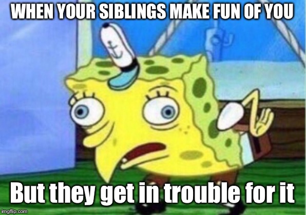 Mocking Spongebob Meme | WHEN YOUR SIBLINGS MAKE FUN OF YOU; But they get in trouble for it | image tagged in memes,mocking spongebob | made w/ Imgflip meme maker
