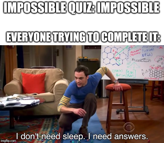 I Don't Need Sleep. I Need Answers | IMPOSSIBLE QUIZ: IMPOSSIBLE; EVERYONE TRYING TO COMPLETE IT: | image tagged in i don't need sleep i need answers | made w/ Imgflip meme maker