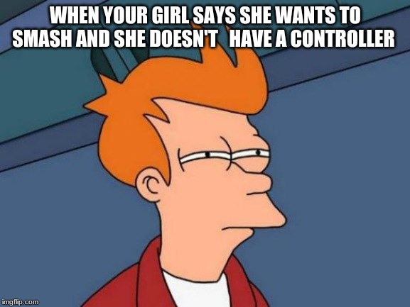 Futurama Fry | WHEN YOUR GIRL SAYS SHE WANTS TO SMASH AND SHE DOESN'T   HAVE A CONTROLLER | image tagged in memes,futurama fry | made w/ Imgflip meme maker