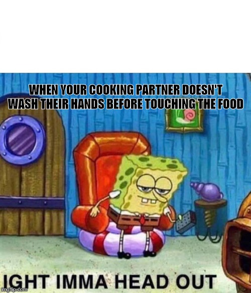 Spongebob Ight Imma Head Out | WHEN YOUR COOKING PARTNER DOESN'T WASH THEIR HANDS BEFORE TOUCHING THE FOOD | image tagged in memes,spongebob ight imma head out | made w/ Imgflip meme maker