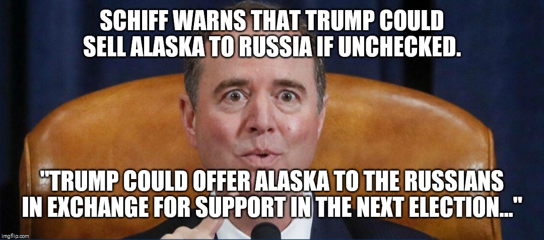 Crazy Left | SCHIFF WARNS THAT TRUMP COULD SELL ALASKA TO RUSSIA IF UNCHECKED. "TRUMP COULD OFFER ALASKA TO THE RUSSIANS IN EXCHANGE FOR SUPPORT IN THE NEXT ELECTION..." | image tagged in democrats,trump | made w/ Imgflip meme maker