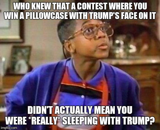 urkel | WHO KNEW THAT A CONTEST WHERE YOU WIN A PILLOWCASE WITH TRUMP'S FACE ON IT DIDN'T ACTUALLY MEAN YOU WERE *REALLY* SLEEPING WITH TRUMP? | image tagged in urkel | made w/ Imgflip meme maker