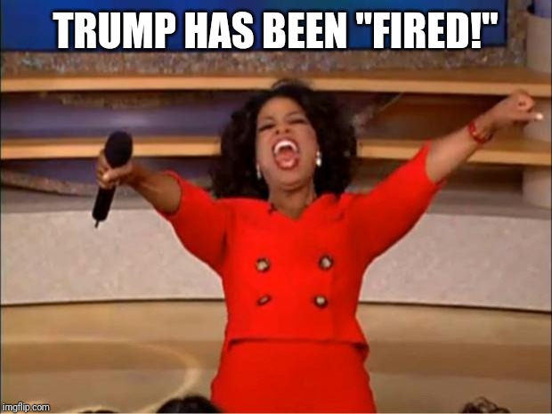 Oprah You Get A | TRUMP HAS BEEN "FIRED!" | image tagged in memes,oprah you get a | made w/ Imgflip meme maker