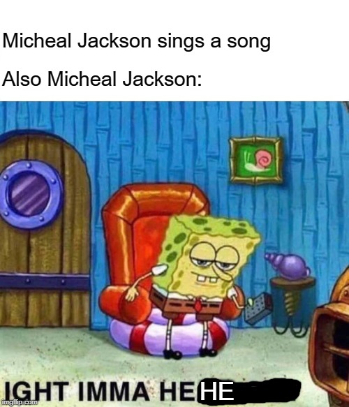 Spongebob Ight Imma Head Out | Micheal Jackson sings a song; Also Micheal Jackson:; HE | image tagged in memes,spongebob ight imma head out | made w/ Imgflip meme maker