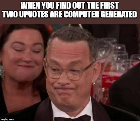 Tom Sad | WHEN YOU FIND OUT THE FIRST TWO UPVOTES ARE COMPUTER GENERATED | image tagged in tom hanks,memes | made w/ Imgflip meme maker