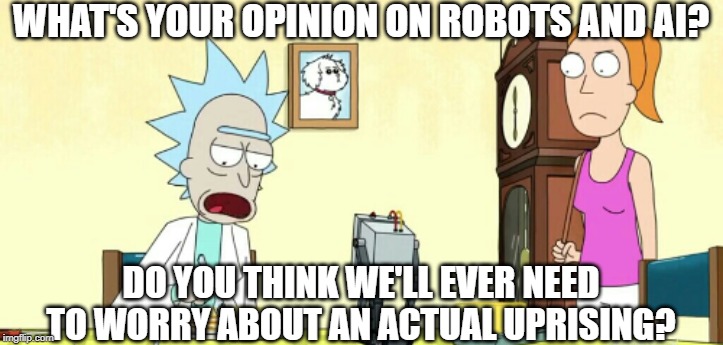 what's your opinion on robots and AI? | WHAT'S YOUR OPINION ON ROBOTS AND AI? DO YOU THINK WE'LL EVER NEED TO WORRY ABOUT AN ACTUAL UPRISING? | image tagged in memes,rick and morty,you pass butter,robot uprising | made w/ Imgflip meme maker
