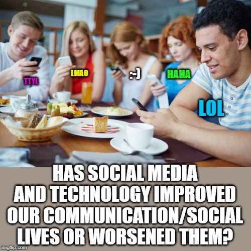 We can reach hundreds of people in seconds, but our grammar and personal interactions have suffered. Thoughts? | HAHA; :-); LMAO; TTYL; LOL; HAS SOCIAL MEDIA AND TECHNOLOGY IMPROVED OUR COMMUNICATION/SOCIAL LIVES OR WORSENED THEM? | image tagged in technology is best when it brings people together matt mullenwe | made w/ Imgflip meme maker