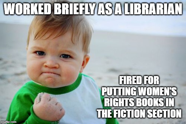That's Shelf-ish | WORKED BRIEFLY AS A LIBRARIAN; FIRED FOR PUTTING WOMEN'S RIGHTS BOOKS IN THE FICTION SECTION | image tagged in memes,success kid original | made w/ Imgflip meme maker