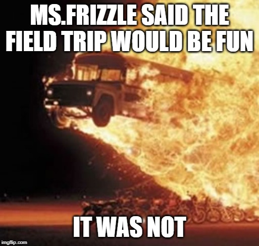 Disaster Bus | MS.FRIZZLE SAID THE FIELD TRIP WOULD BE FUN; IT WAS NOT | image tagged in disaster bus | made w/ Imgflip meme maker