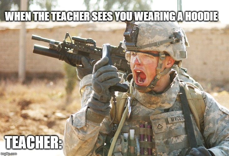 US Army Soldier yelling radio iraq war | WHEN THE TEACHER SEES YOU WEARING A HOODIE; TEACHER: | image tagged in us army soldier yelling radio iraq war | made w/ Imgflip meme maker