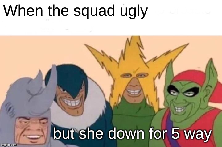 Me And The Boys | When the squad ugly; but she down for 5 way | image tagged in memes,me and the boys | made w/ Imgflip meme maker