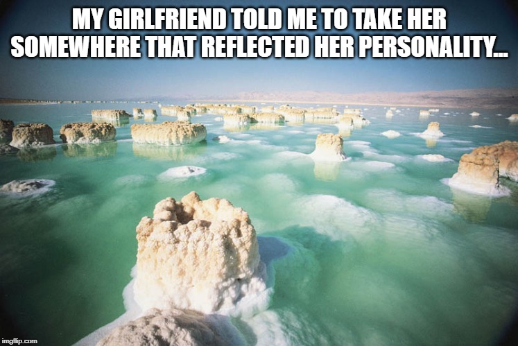 Attitudinal Destination | MY GIRLFRIEND TOLD ME TO TAKE HER SOMEWHERE THAT REFLECTED HER PERSONALITY... | image tagged in dead sea | made w/ Imgflip meme maker