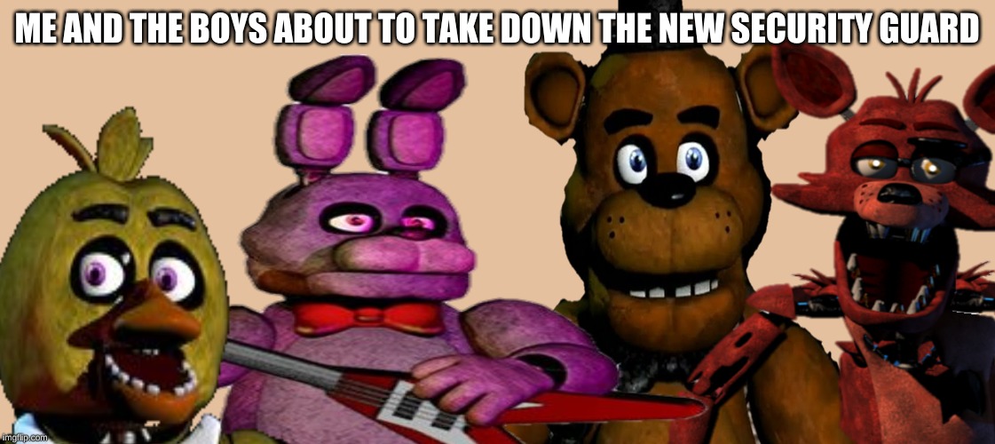 me and the fnaf boys | ME AND THE BOYS ABOUT TO TAKE DOWN THE NEW SECURITY GUARD | image tagged in memes,fnaf | made w/ Imgflip meme maker