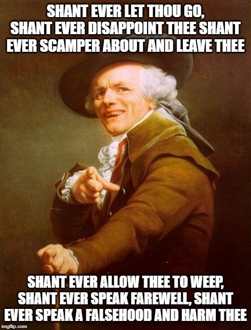 Ducreux Rolled | SHANT EVER LET THOU GO, SHANT EVER DISAPPOINT THEE SHANT EVER SCAMPER ABOUT AND LEAVE THEE; SHANT EVER ALLOW THEE TO WEEP, SHANT EVER SPEAK FAREWELL, SHANT EVER SPEAK A FALSEHOOD AND HARM THEE | image tagged in memes,joseph ducreux | made w/ Imgflip meme maker