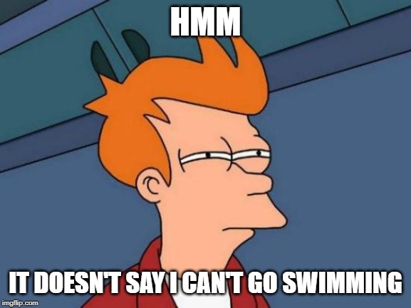 Futurama Fry Meme | HMM IT DOESN'T SAY I CAN'T GO SWIMMING | image tagged in memes,futurama fry | made w/ Imgflip meme maker