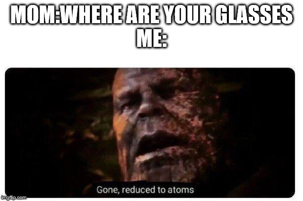 gone reduced to atoms | MOM:WHERE ARE YOUR GLASSES
ME: | image tagged in gone reduced to atoms | made w/ Imgflip meme maker