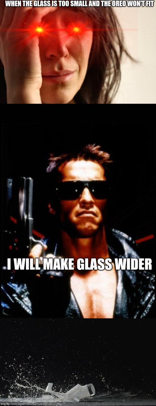 WHEN THE GLASS IS TOO SMALL AND THE OREO WON'T FIT; I WILL MAKE GLASS WIDER | image tagged in memes,first world problems,terminator arnold schwarzenegger | made w/ Imgflip meme maker