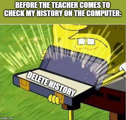 Spongbob secret weapon | BEFORE THE TEACHER COMES TO CHECK MY HISTORY ON THE COMPUTER:; DELETE HISTORY | image tagged in spongbob secret weapon | made w/ Imgflip meme maker