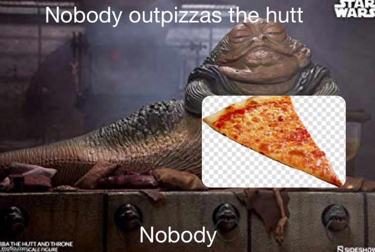 Nobody | image tagged in star wars,pizza,jabba the hutt,funny,pizza hut | made w/ Imgflip meme maker