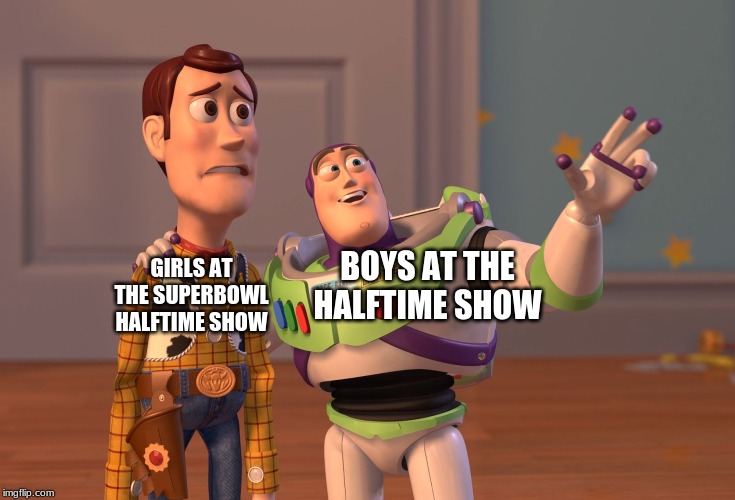 X, X Everywhere | BOYS AT THE HALFTIME SHOW; GIRLS AT THE SUPERBOWL HALFTIME SHOW | image tagged in memes,x x everywhere | made w/ Imgflip meme maker