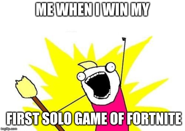 X All The Y Meme | ME WHEN I WIN MY; FIRST SOLO GAME OF FORTNITE | image tagged in memes,x all the y | made w/ Imgflip meme maker