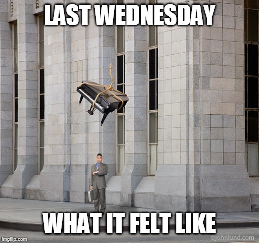 Lost my Job out of the Blue | LAST WEDNESDAY; WHAT IT FELT LIKE | image tagged in piano about to fall on man,fate,bad luck | made w/ Imgflip meme maker