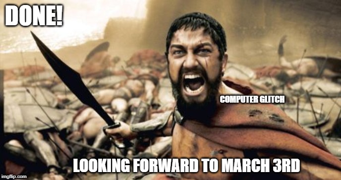 Sparta Leonidas | DONE! COMPUTER GLITCH; LOOKING FORWARD TO MARCH 3RD | image tagged in memes,sparta leonidas | made w/ Imgflip meme maker