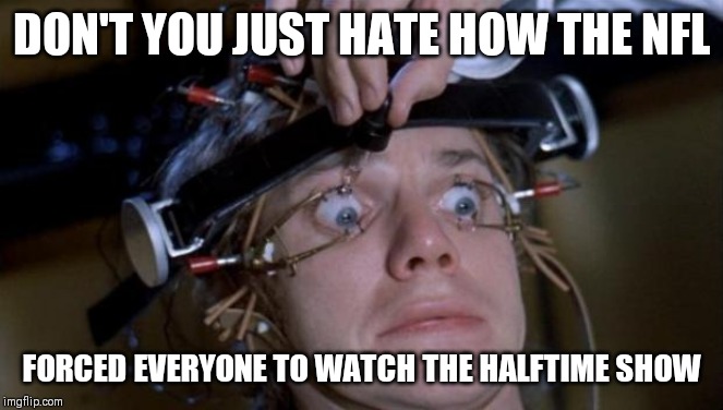 Clockwork Orange | DON'T YOU JUST HATE HOW THE NFL; FORCED EVERYONE TO WATCH THE HALFTIME SHOW | image tagged in clockwork orange | made w/ Imgflip meme maker