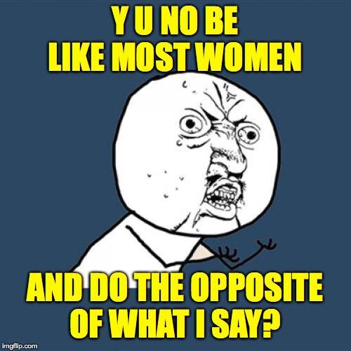 Y U No Meme | Y U NO BE LIKE MOST WOMEN AND DO THE OPPOSITE
OF WHAT I SAY? | image tagged in memes,y u no | made w/ Imgflip meme maker