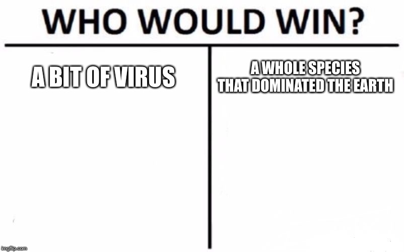 Who Would Win? Meme | A BIT OF VIRUS; A WHOLE SPECIES THAT DOMINATED THE EARTH | image tagged in memes,who would win | made w/ Imgflip meme maker