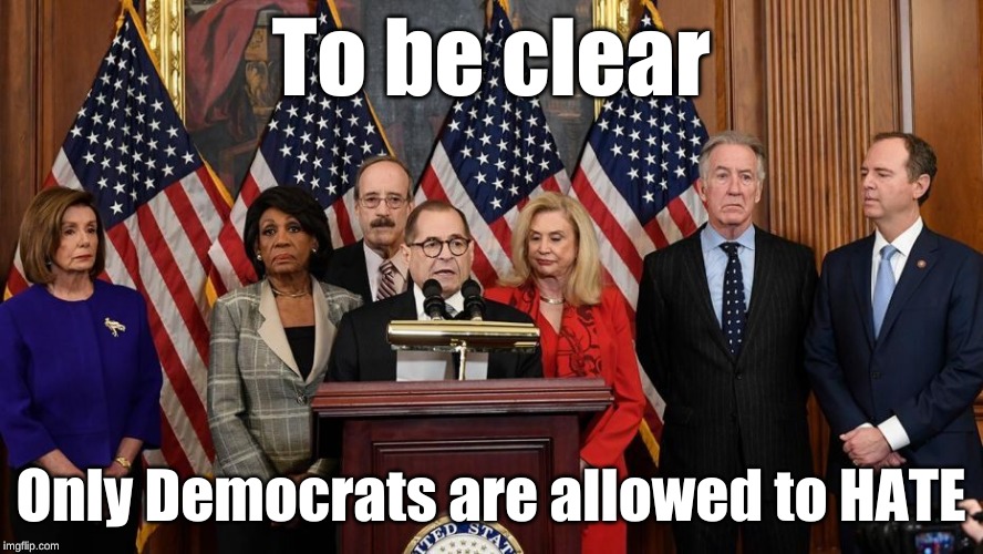 House Democrats | To be clear Only Democrats are allowed to HATE | image tagged in house democrats | made w/ Imgflip meme maker