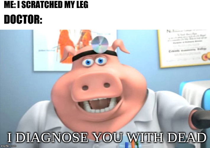 happen all the time | ME: I SCRATCHED MY LEG; DOCTOR:; I DIAGNOSE YOU WITH DEAD | image tagged in i diagnose you with dead | made w/ Imgflip meme maker