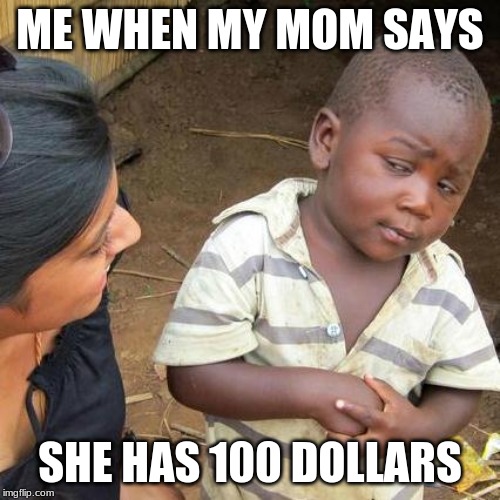 Third World Skeptical Kid Meme | ME WHEN MY MOM SAYS; SHE HAS 100 DOLLARS | image tagged in memes,third world skeptical kid | made w/ Imgflip meme maker