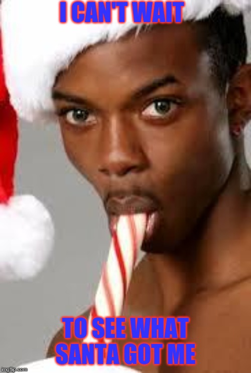 gay black guy | I CAN'T WAIT; TO SEE WHAT SANTA GOT ME | image tagged in gay black guy | made w/ Imgflip meme maker