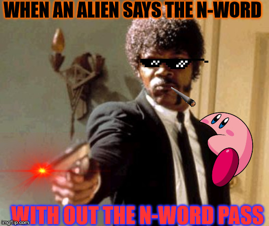 Say That Again I Dare You | WHEN AN ALIEN SAYS THE N-WORD; WITH OUT THE N-WORD PASS | image tagged in memes,say that again i dare you | made w/ Imgflip meme maker