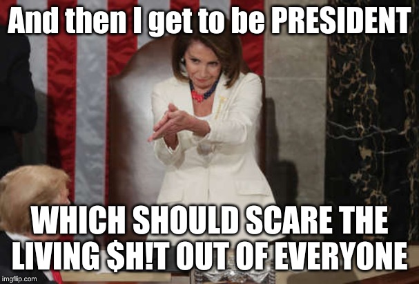 Nancy Pelosi clap | And then I get to be PRESIDENT WHICH SHOULD SCARE THE LIVING $H!T OUT OF EVERYONE | image tagged in nancy pelosi clap | made w/ Imgflip meme maker