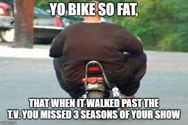 Fat guy on a little bike  | YO BIKE SO FAT, THAT WHEN IT WALKED PAST THE T.V. YOU MISSED 3 SEASONS OF YOUR SHOW | image tagged in fat guy on a little bike | made w/ Imgflip meme maker