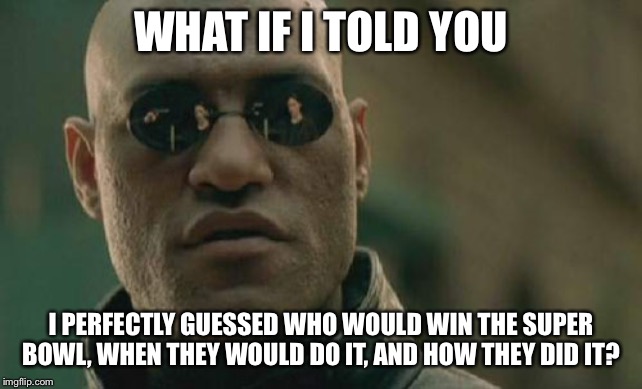 Matrix Morpheus Meme | WHAT IF I TOLD YOU I PERFECTLY GUESSED WHO WOULD WIN THE SUPER BOWL, WHEN THEY WOULD DO IT, AND HOW THEY DID IT? | image tagged in memes,matrix morpheus | made w/ Imgflip meme maker