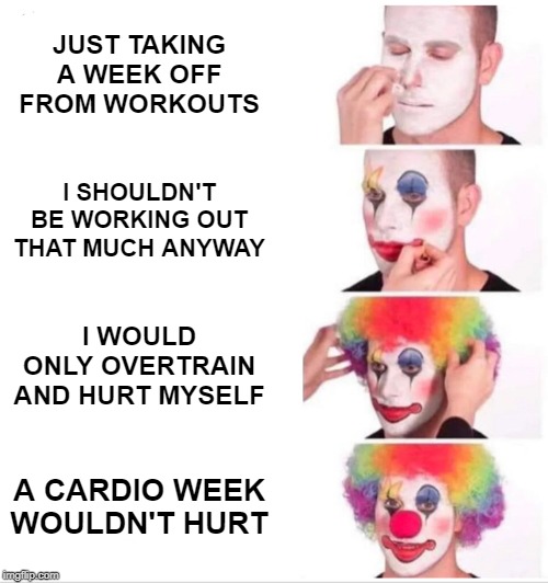 Clown Applying Makeup | JUST TAKING A WEEK OFF FROM WORKOUTS; I SHOULDN'T BE WORKING OUT THAT MUCH ANYWAY; I WOULD ONLY OVERTRAIN AND HURT MYSELF; A CARDIO WEEK WOULDN'T HURT | image tagged in clown applying makeup | made w/ Imgflip meme maker
