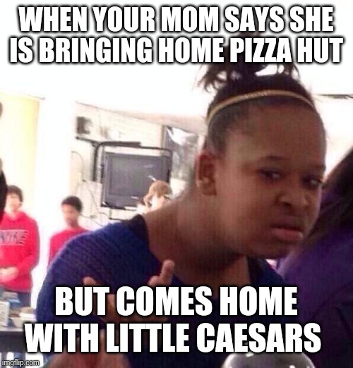 Black Girl Wat | WHEN YOUR MOM SAYS SHE IS BRINGING HOME PIZZA HUT; BUT COMES HOME WITH LITTLE CAESARS | image tagged in memes,black girl wat | made w/ Imgflip meme maker