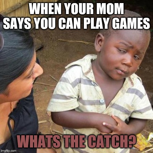 Third World Skeptical Kid Meme | WHEN YOUR MOM SAYS YOU CAN PLAY GAMES; WHATS THE CATCH? | image tagged in memes,third world skeptical kid | made w/ Imgflip meme maker