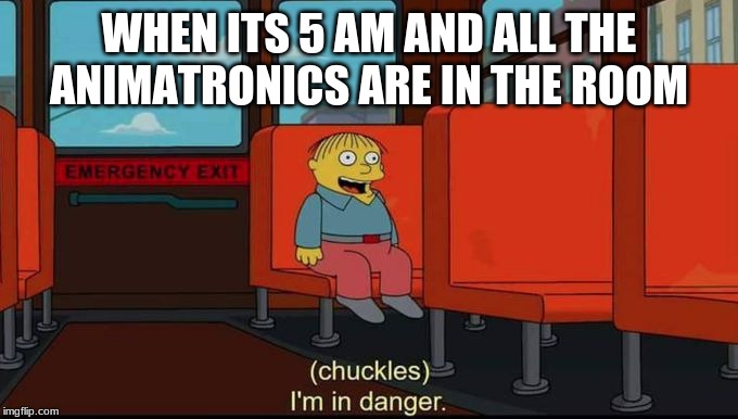 im in danger | WHEN ITS 5 AM AND ALL THE ANIMATRONICS ARE IN THE ROOM | image tagged in im in danger | made w/ Imgflip meme maker