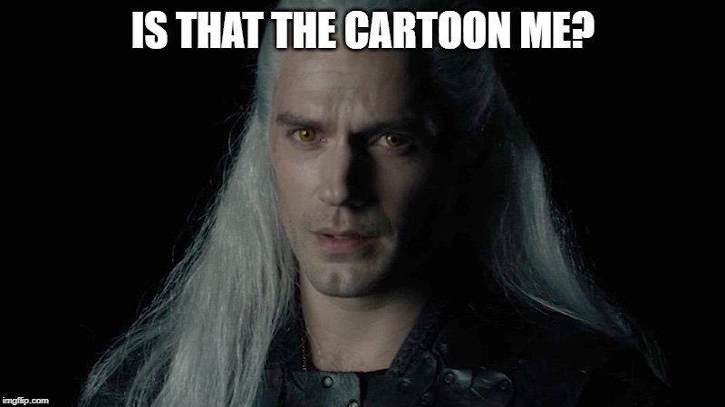 Witcher fuck | IS THAT THE CARTOON ME? | image tagged in witcher fuck | made w/ Imgflip meme maker