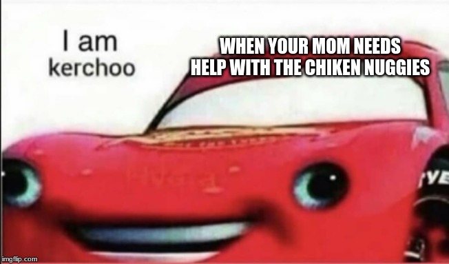 Kerchoo. | WHEN YOUR MOM NEEDS HELP WITH THE CHIKEN NUGGIES | image tagged in kerchoo | made w/ Imgflip meme maker