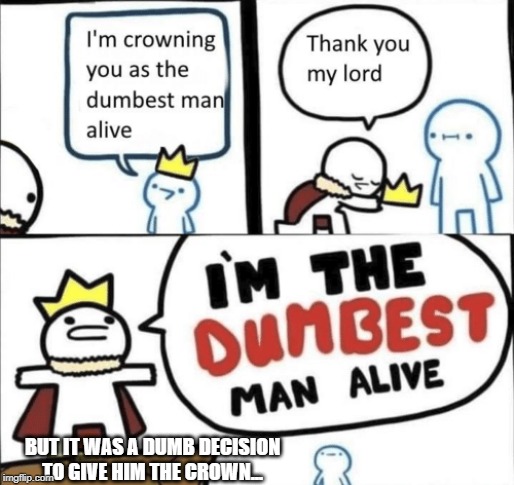 BUT IT WAS A DUMB DECISION TO GIVE HIM THE CROWN... | image tagged in i'm the dumbest man alive | made w/ Imgflip meme maker