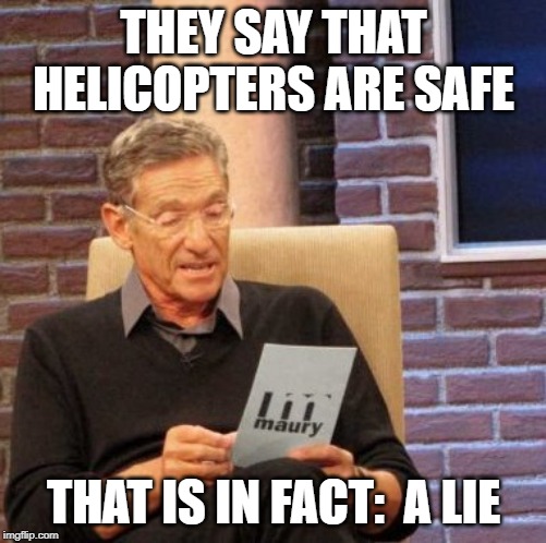 Maury Lie Detector | THEY SAY THAT HELICOPTERS ARE SAFE; THAT IS IN FACT:  A LIE | image tagged in memes,maury lie detector | made w/ Imgflip meme maker