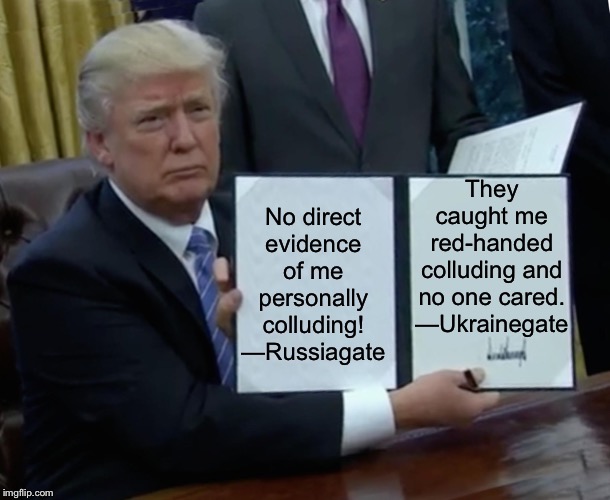 Difference between Russiagate and Ukrainegate in a nutshell. | No direct evidence of me personally colluding! —Russiagate They caught me red-handed colluding and no one cared. —Ukrainegate | image tagged in memes,trump bill signing,ukraine,rigged elections,trump impeachment,election 2020 | made w/ Imgflip meme maker
