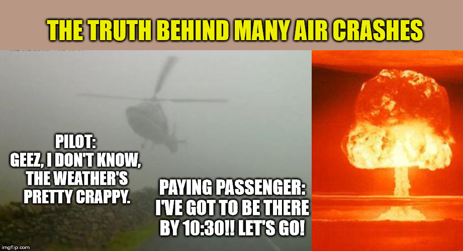 A pilot's best friend: "NO" | THE TRUTH BEHIND MANY AIR CRASHES; PILOT: 
GEEZ, I DON'T KNOW, 
THE WEATHER'S PRETTY CRAPPY. PAYING PASSENGER: I'VE GOT TO BE THERE BY 10:30!! LET'S GO! | image tagged in memes,plane crash,pressure | made w/ Imgflip meme maker